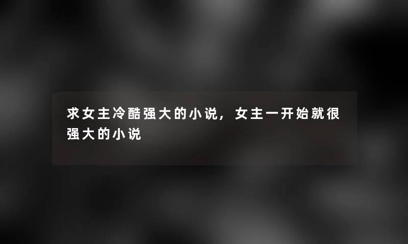 求女主冷酷强大的小说,女主一开始就很强大的小说
