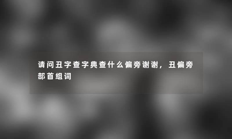 请问丑字查字典查什么偏旁谢谢,丑偏旁部首组词 请问丑字查字典查什么偏旁谢谢,丑偏旁部首组词