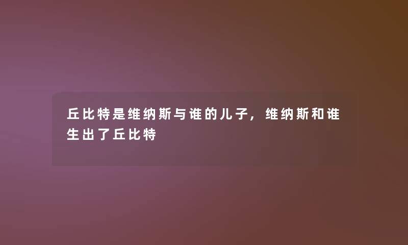 丘比特是维纳斯与谁的儿子,维纳斯和谁生出了丘比特