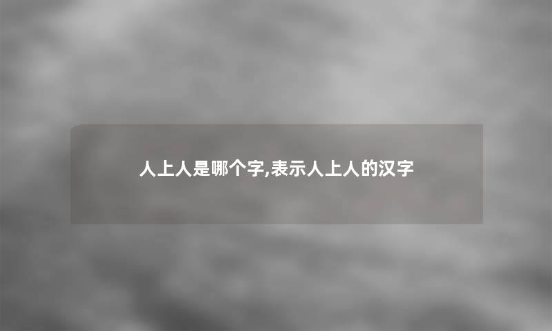 人上人是哪个字,表示人上人的汉字
