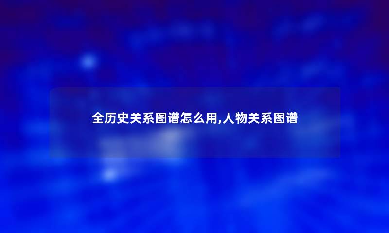 全历史关系图谱怎么用,人物关系图谱 全历史关系图谱怎么用,人物关系图谱