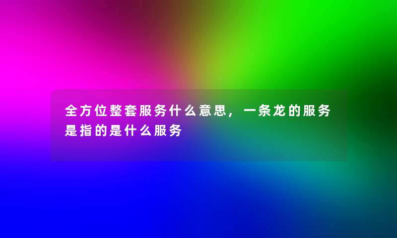 全方位整套服务什么意思,一条龙的服务是指的是什么服务