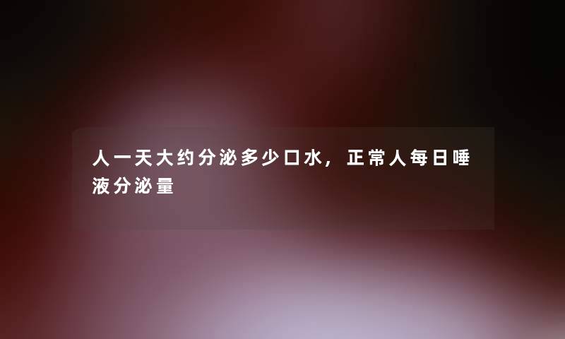 人一天大约分泌多少口水,正常人每日唾液分泌量