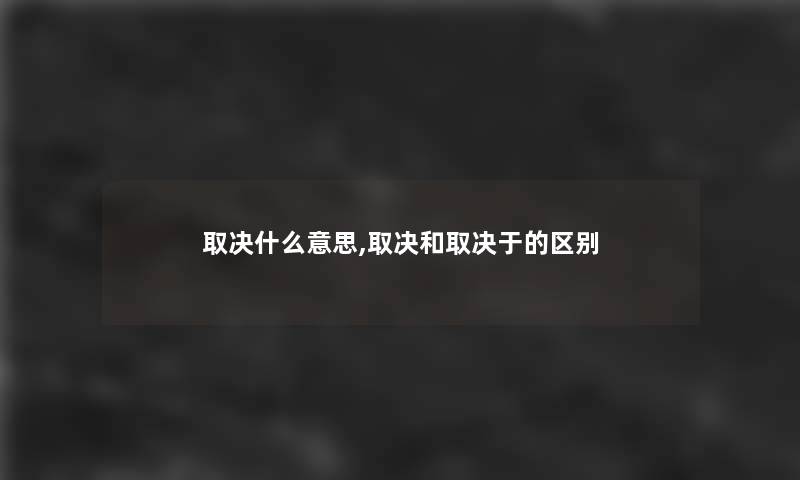 取决什么意思,取决和取决于的区别