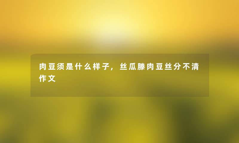 肉豆须是什么样子,丝瓜滕肉豆丝分不清作文 肉豆须是什么样子,丝瓜滕肉豆丝分不清作文