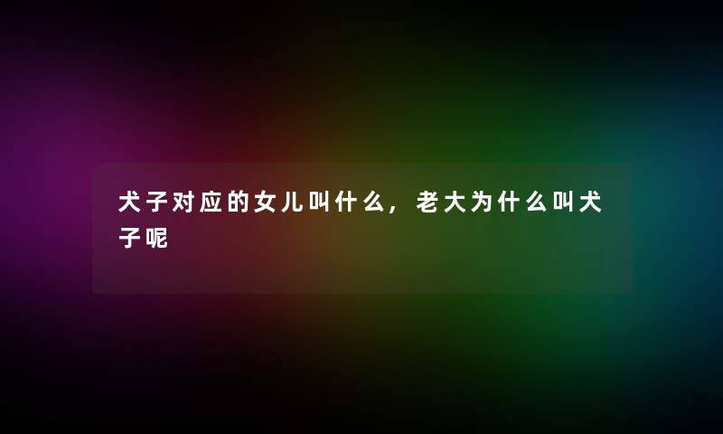 犬子对应的女儿叫什么,老大为什么叫犬子呢