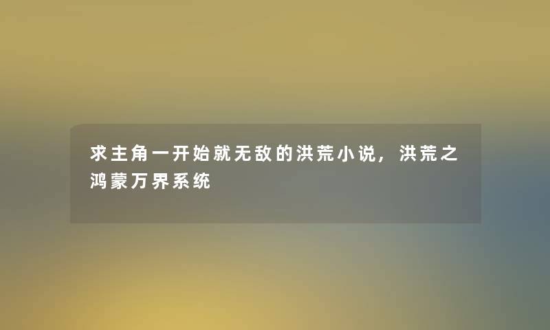 求主角一开始就无敌的洪荒小说,洪荒之鸿蒙万界系统 求主角一开始就无敌的洪荒小说,洪荒之鸿蒙万界系统