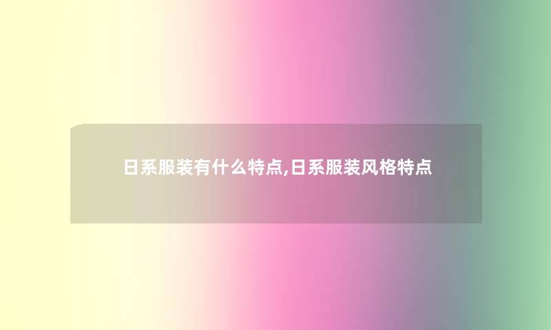 日系服装有什么特点,日系服装风格特点 日系服装有什么特点,日系服装风格特点