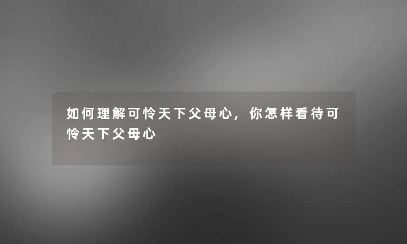 如何理解可怜天下父母心,你怎样看待可怜天下父母心