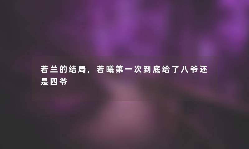 若兰的结局,若曦第一次到底给了八爷还是四爷 若兰的结局,若曦第一次到底给了八爷还是四爷