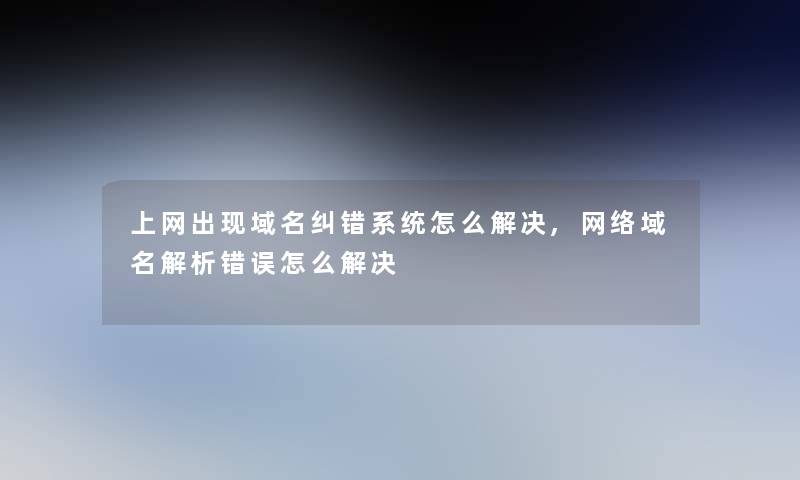 上网出现域名纠错系统怎么解决,网络域名解析错误怎么解决