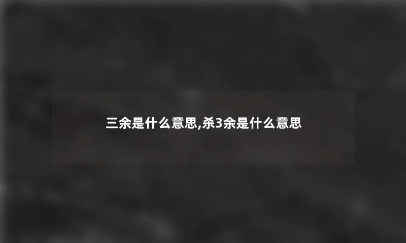 三余是什么意思,杀3余是什么意思 三余是什么意思,杀3余是什么意思