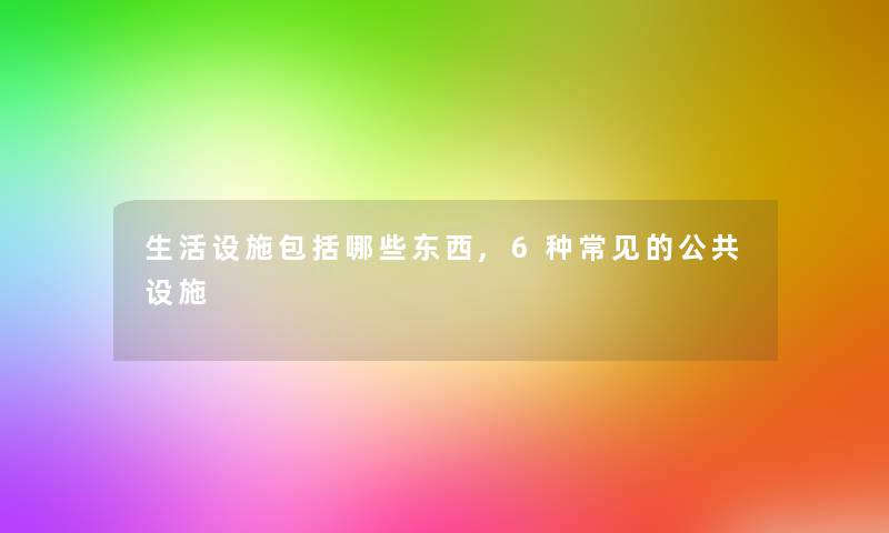 生活设施包括哪些东西,6种常见的公共设施 生活设施包括哪些东西,6种常见的公共设施