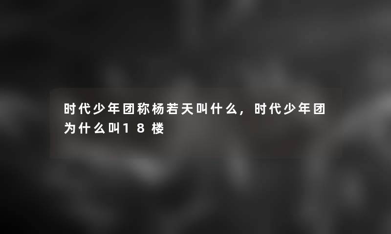 时代少年团称杨若天叫什么,时代少年团为什么叫18楼