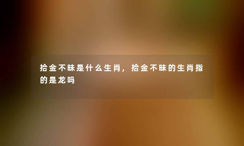 拾金不昧是什么生肖,拾金不昧的生肖指的是龙吗