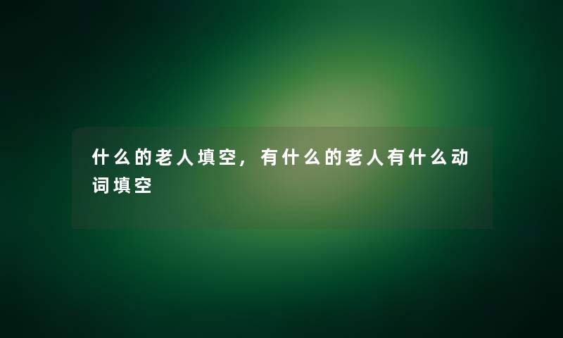 什么的老人填空,有什么的老人有什么动词填空 什么的老人填空,有什么的老人有什么动词填空