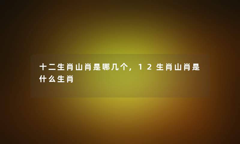 十二生肖山肖是哪几个,12生肖山肖是什么生肖 十二生肖山肖是哪几个,12生肖山肖是什么生肖