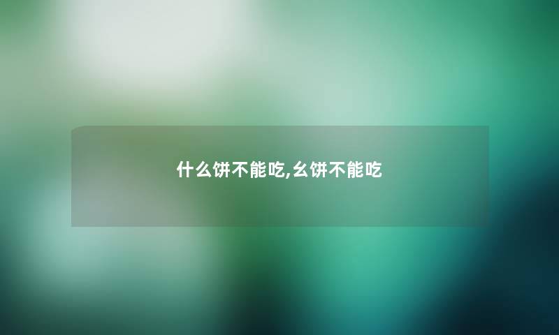 什么饼不能吃,幺饼不能吃 什么饼不能吃,幺饼不能吃