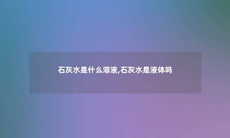 石灰水是什么溶液,石灰水是液体吗 石灰水是什么溶液,石灰水是液体吗