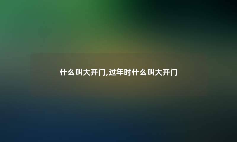 什么叫大开门,过年时什么叫大开门