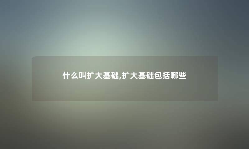 什么叫扩大基础,扩大基础包括哪些