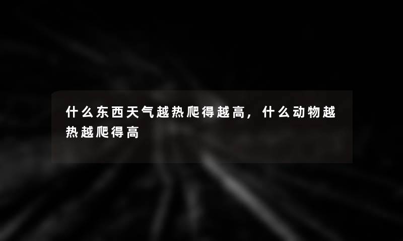 什么东西天气越热爬得越高,什么动物越热越爬得高 什么东西天气越热爬得越高,什么动物越热越爬得高