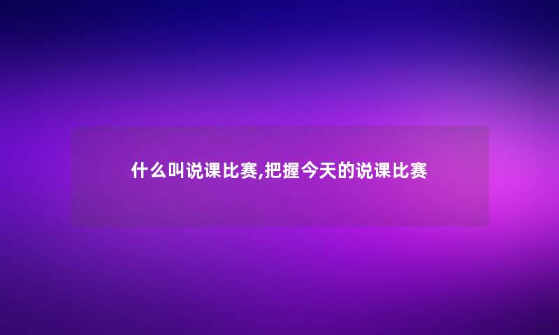 什么叫说课比赛,把握今天的说课比赛 什么叫说课比赛,把握今天的说课比赛