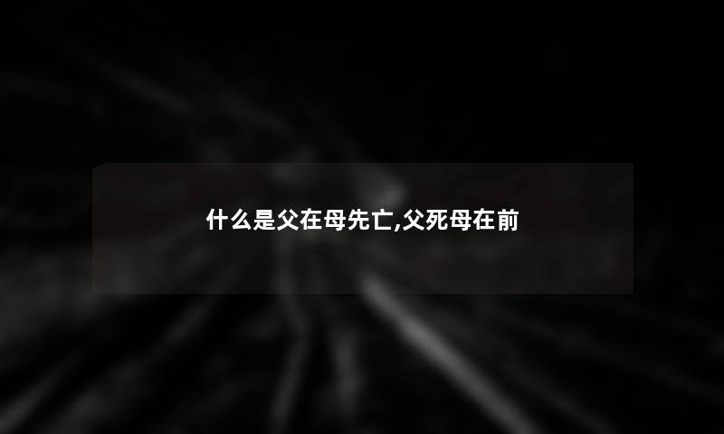 什么是父在母先亡,父死母在前 什么是父在母先亡,父死母在前