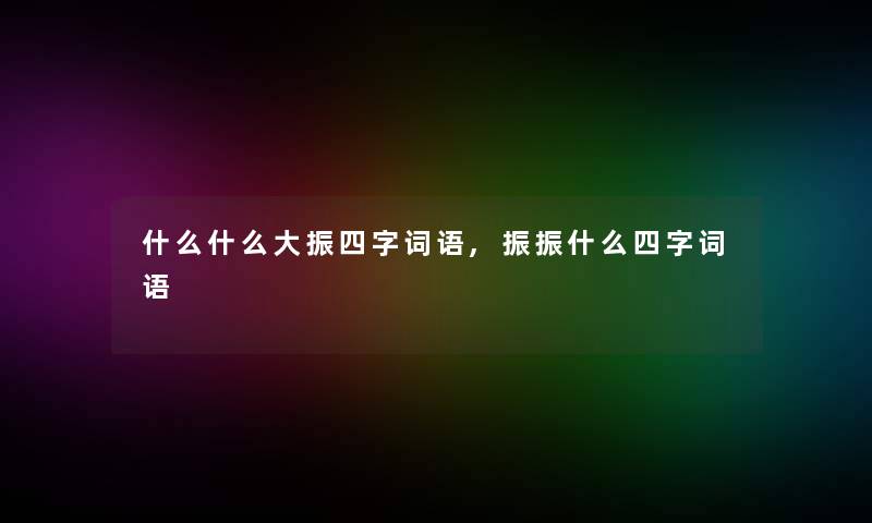 什么什么大振四字词语,振振什么四字词语