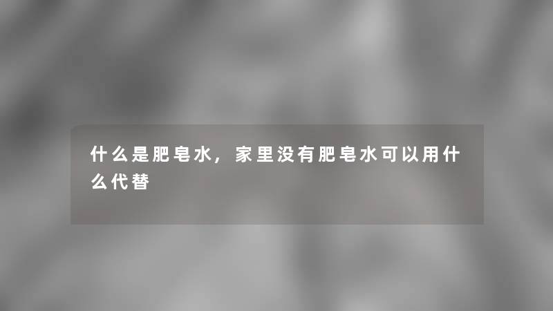 什么是肥皂水,家里没有肥皂水可以用什么代替 什么是肥皂水,家里没有肥皂水可以用什么代替