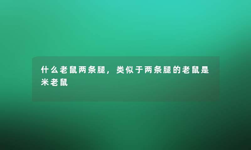 什么老鼠两条腿,类似于两条腿的老鼠是米老鼠 什么老鼠两条腿,类似于两条腿的老鼠是米老鼠
