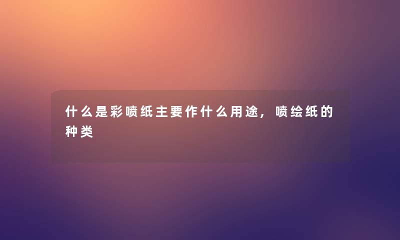 什么是彩喷纸主要作什么用途,喷绘纸的种类 什么是彩喷纸主要作什么用途,喷绘纸的种类