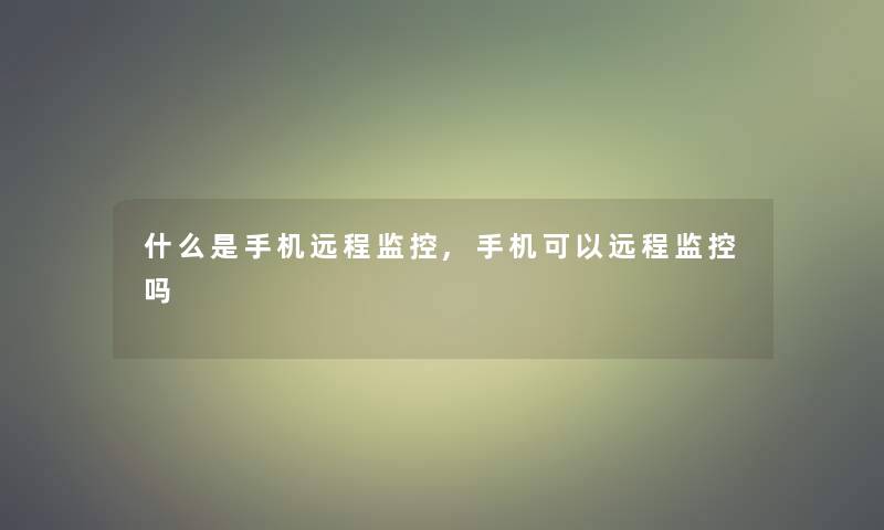 什么是手机远程监控,手机可以远程监控吗