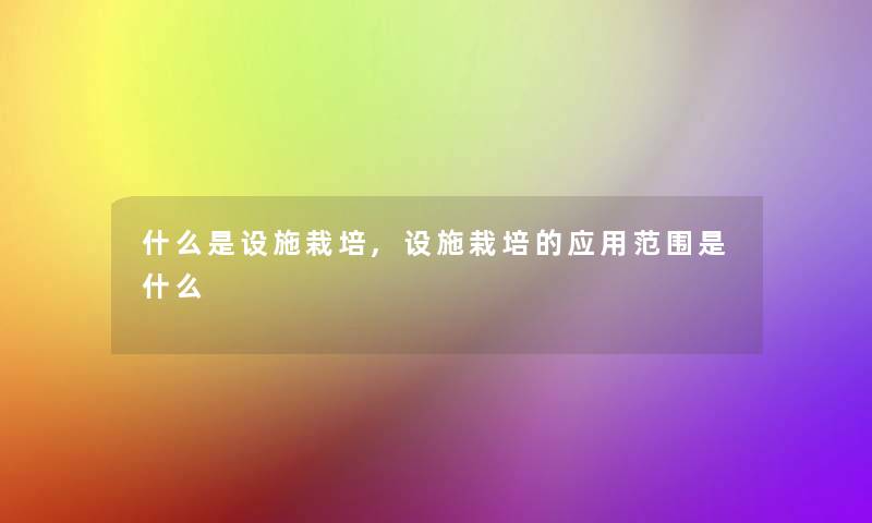 什么是设施栽培,设施栽培的应用范围是什么