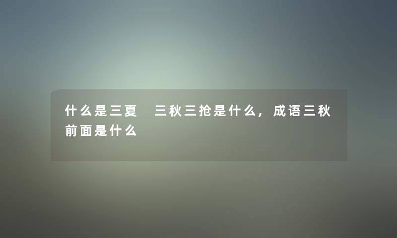 什么是三夏 三秋三抢是什么,成语三秋前面是什么 什么是三夏 三秋三抢是什么,成语三秋前面是什么