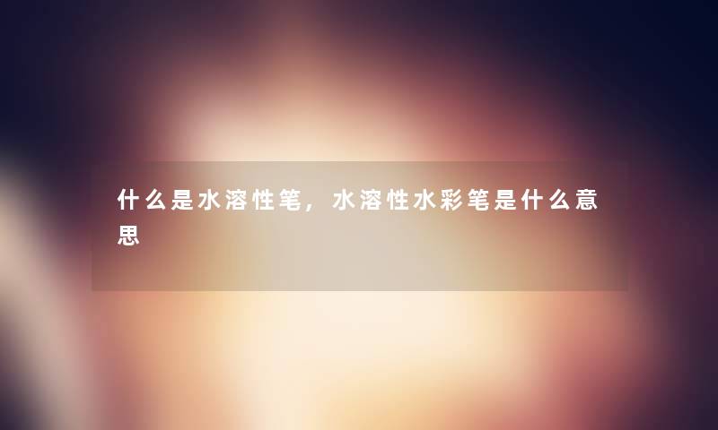 什么是水溶性笔,水溶性水彩笔是什么意思 什么是水溶性笔,水溶性水彩笔是什么意思