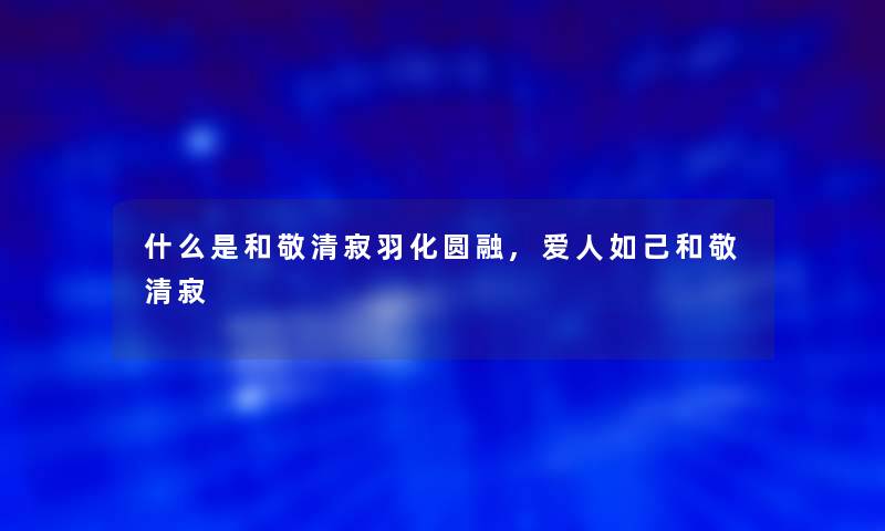 什么是和敬清寂羽化圆融,爱人如己和敬清寂 什么是和敬清寂羽化圆融,爱人如己和敬清寂