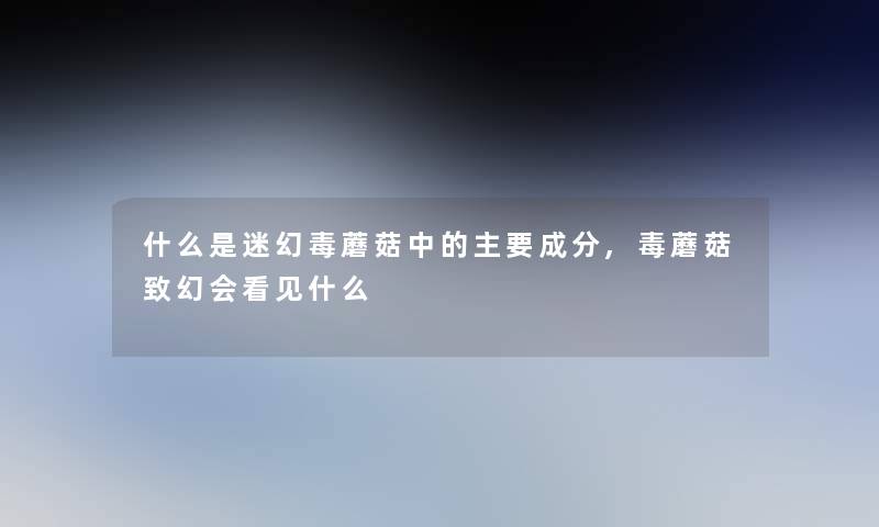 什么是迷幻毒蘑菇中的主要成分,毒蘑菇致幻会看见什么 什么是迷幻毒蘑菇中的主要成分,毒蘑菇致幻会看见什么