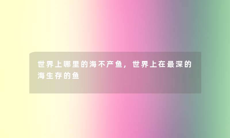 世界上哪里的海不产鱼,世界上在深的海生存的鱼 世界上哪里的海不产鱼,世界上在深的海生存的鱼