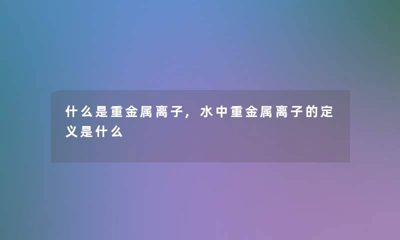 什么是重金属离子,水中重金属离子的定义是什么