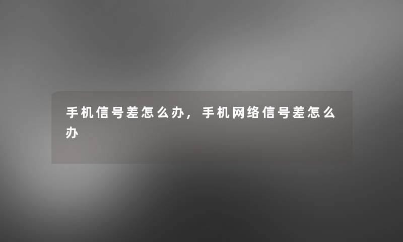 手机信号差怎么办,手机网络信号差怎么办 手机信号差怎么办,手机网络信号差怎么办