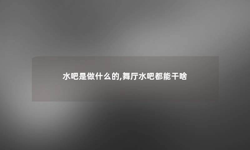 水吧是做什么的,舞厅水吧都能干啥 水吧是做什么的,舞厅水吧都能干啥