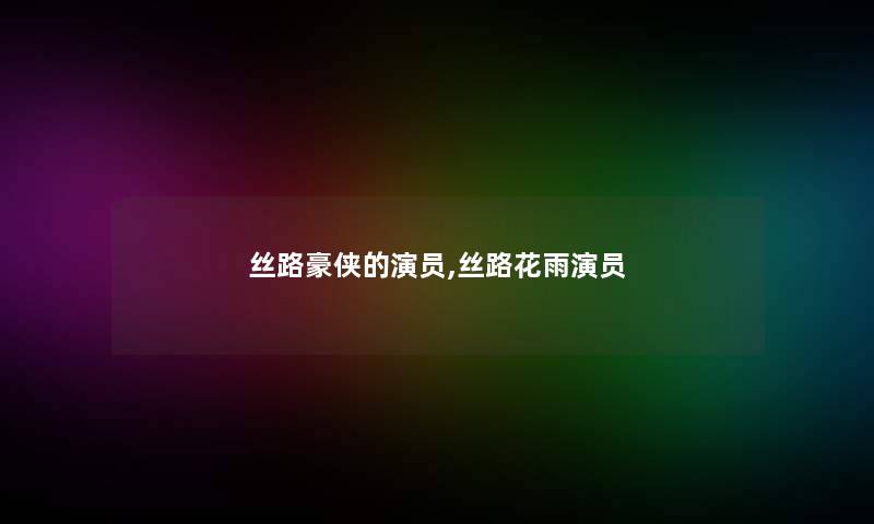 丝路豪侠的演员,丝路花雨演员