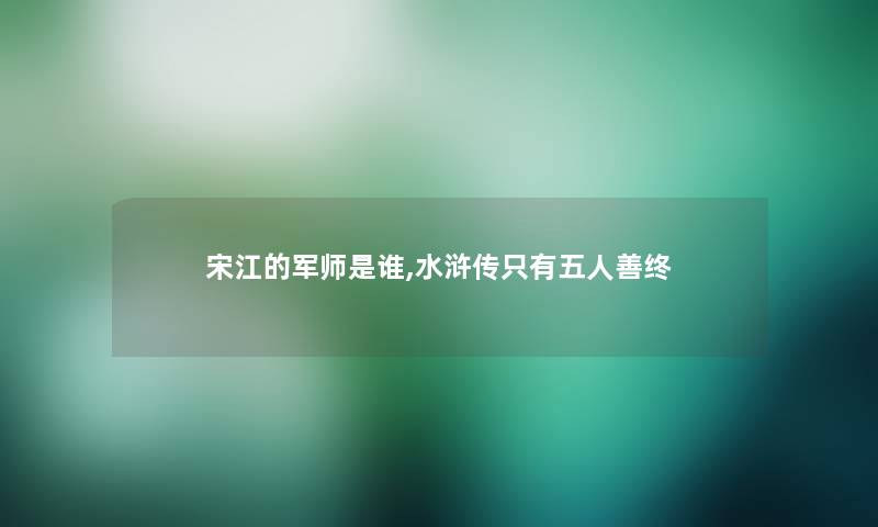宋江的军师是谁,水浒传只有五人善终