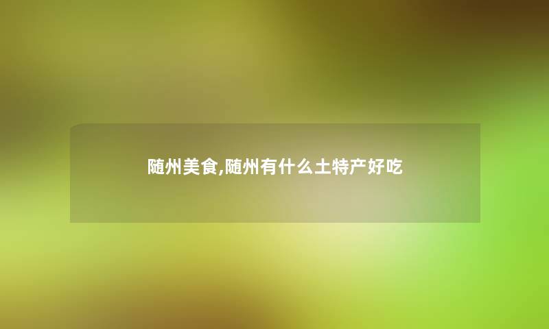 随州美食,随州有什么土特产好吃 随州美食,随州有什么土特产好吃