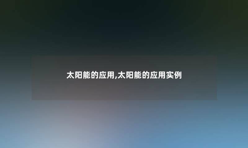 太阳能的应用,太阳能的应用实例 太阳能的应用,太阳能的应用实例