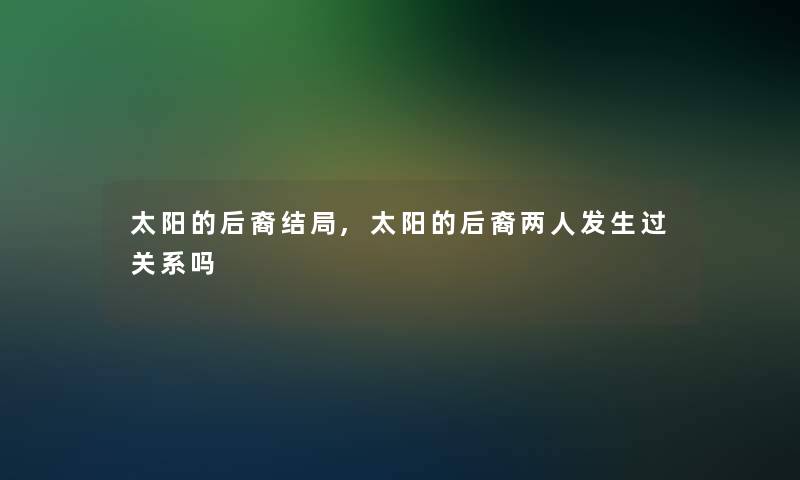 太阳的后裔结局,太阳的后裔两人发生过关系吗 太阳的后裔结局,太阳的后裔两人发生过关系吗