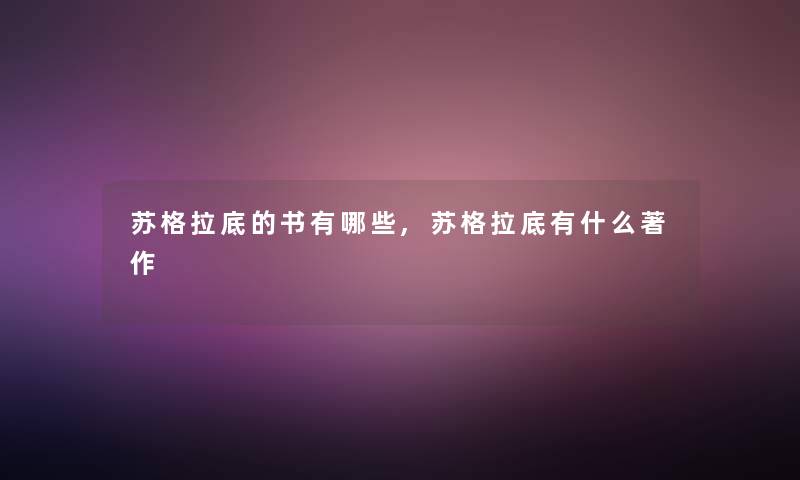 苏格拉底的书有哪些,苏格拉底有什么著作 苏格拉底的书有哪些,苏格拉底有什么著作