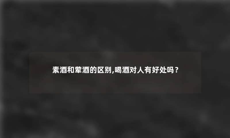 素酒和荤酒的区别,喝酒对人有好处吗？