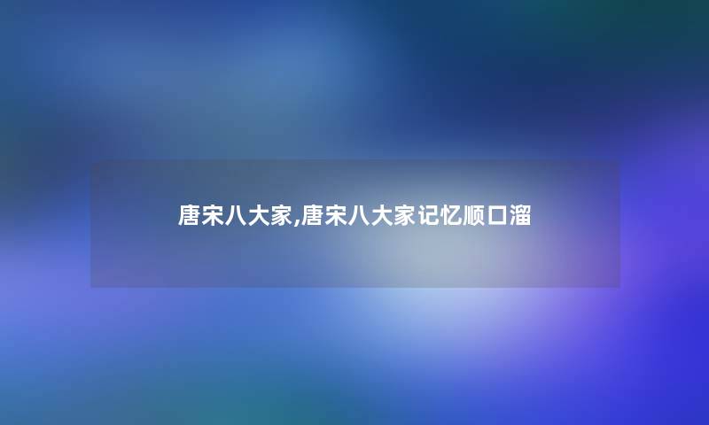 唐宋八大家,唐宋八大家记忆顺口溜
